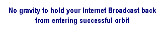 Text Box: No gravity to hold your Internet Broadcast back from entering successful orbit
